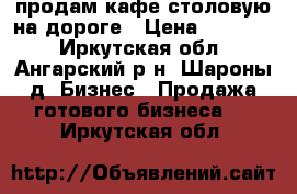 продам кафе-столовую на дороге › Цена ­ 90 000 - Иркутская обл., Ангарский р-н, Шароны д. Бизнес » Продажа готового бизнеса   . Иркутская обл.